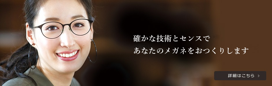 確かな技術とセンスで、あなたのメガネをおつくりします。 詳細はこちら